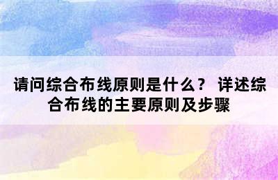 请问综合布线原则是什么？ 详述综合布线的主要原则及步骤